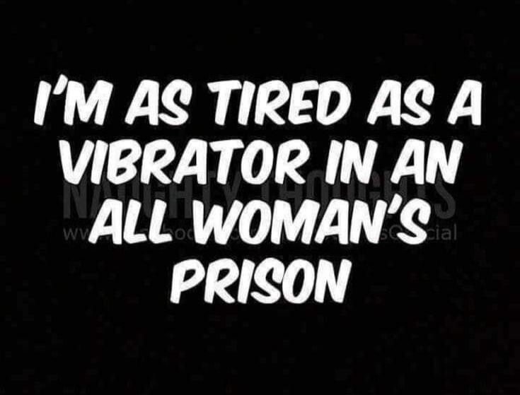 I'M AS TIRED AS A VIBRATOR IN AN ALL WOMAN'S PRISON