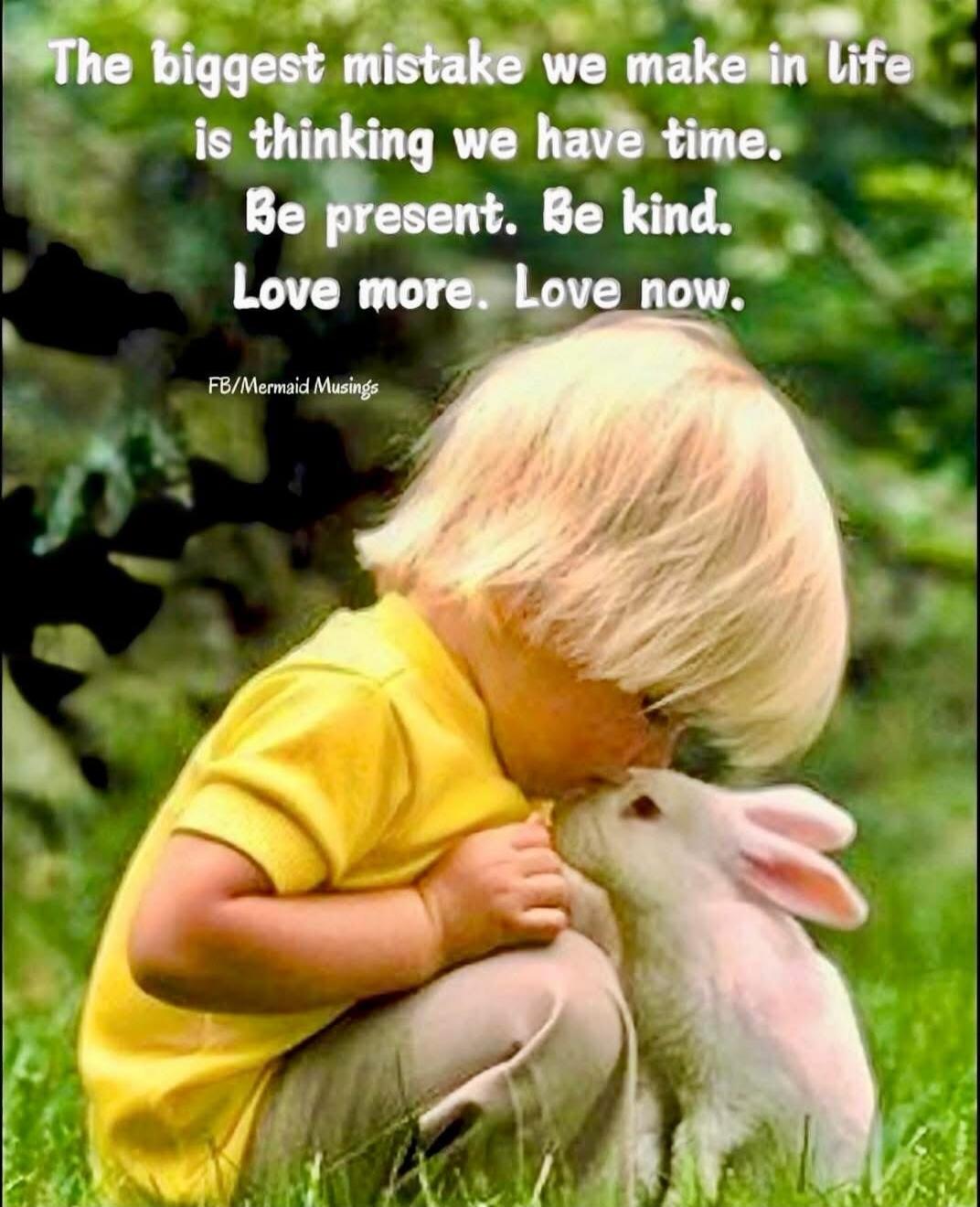 The biggest mistake we make in life is thinking we have time. Be present. Be kind. Love more. Love now. FB/Mermaid Musings
