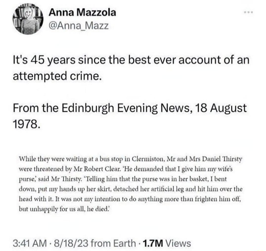 Anna Mazzola @Anna_Mazz It's 45 years since the best ever account of an attempted crime. From the Edinburgh Evening News, 18 August 1978. While they were waiting at a bus stop in Clermiston, Mr and Mrs Daniel Thirsty were threatened by Mr Robert Clear. 'He demanded that I give him my wife's purse,' said Mr Thirsty. 'Telling him that the purse was i