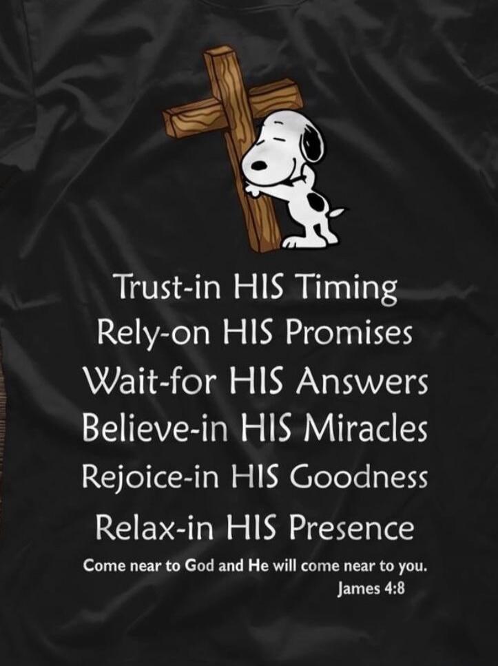 Trust in HIS Timing. Rely on HIS Promises. Wait for HIS Answers. Believe in HIS Miracles. Rejoice in HIS Goodness. Relax in HIS Presence. Come near to God and He will come near to you. James 4:8. An image of Snoopy hugging a wooden cross.