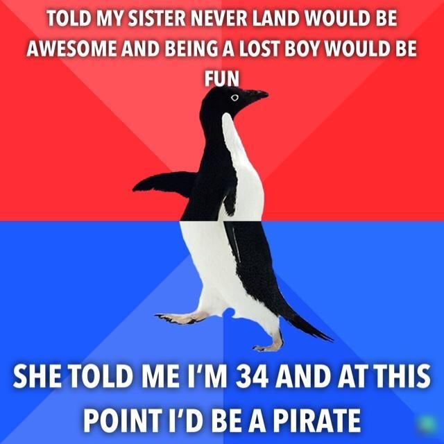 TOLD MY SISTER NEVER LAND WOULD BE AWESOME AND BEING A LOST BOY WOULD BE FUN SHETOLD ME IM 34 AND ATTHIS POINTID BEAPIRATE