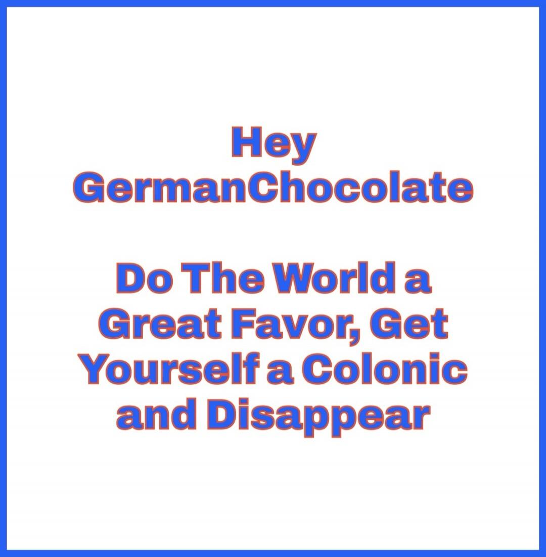 Hey GermanChocolate Do The World a Great Favor, Get Yourself a Colonic and Disappear