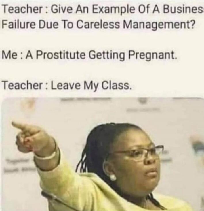 Teacher: Give An Example Of A Business Failure Due To Careless Management? Me: A Prostitute Getting Pregnant. Teacher: Leave My Class.