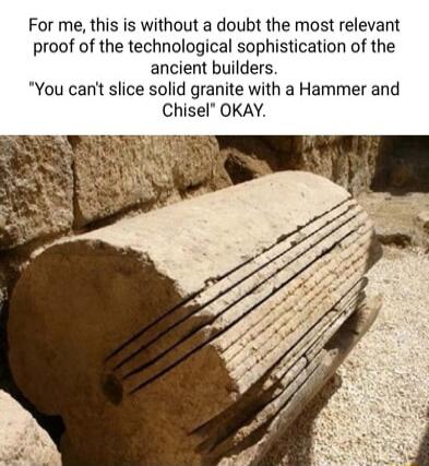 For me this is without a doubt the most relevant proof of the technological sophistication of the ancient builders You cant slice solid granite with a Hammer and Chisel OKAY