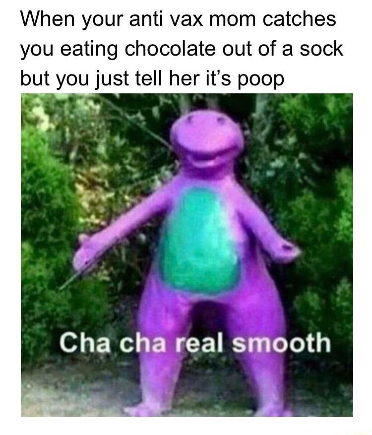 When your anti vax mom catches you eating chocolate out of a sock but you just tell her its poop g s