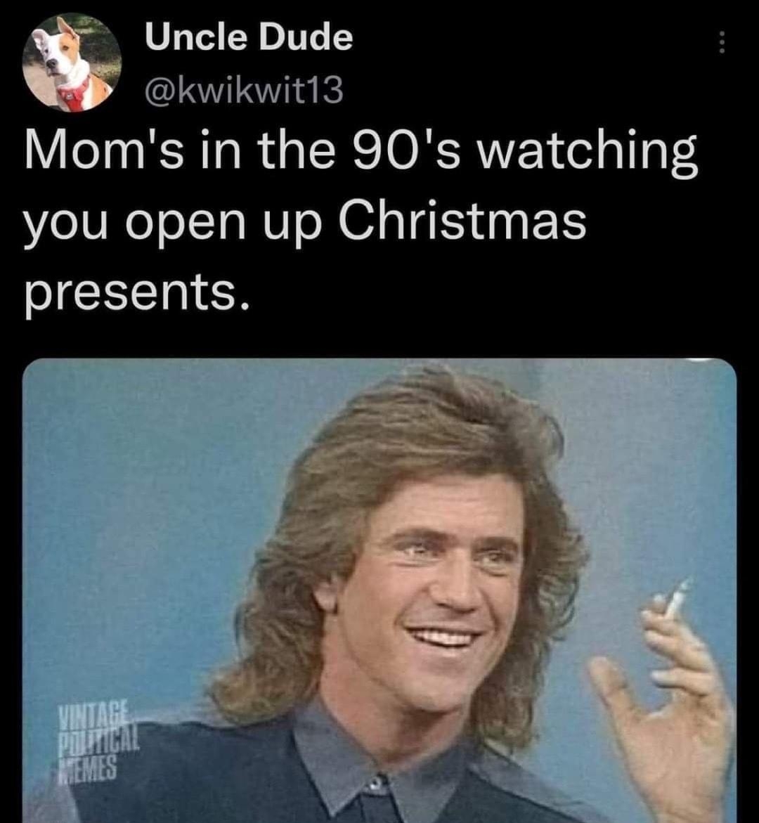 Uncle Dude kwikwit13 Moms in the 90s watching you open up Christmas presents