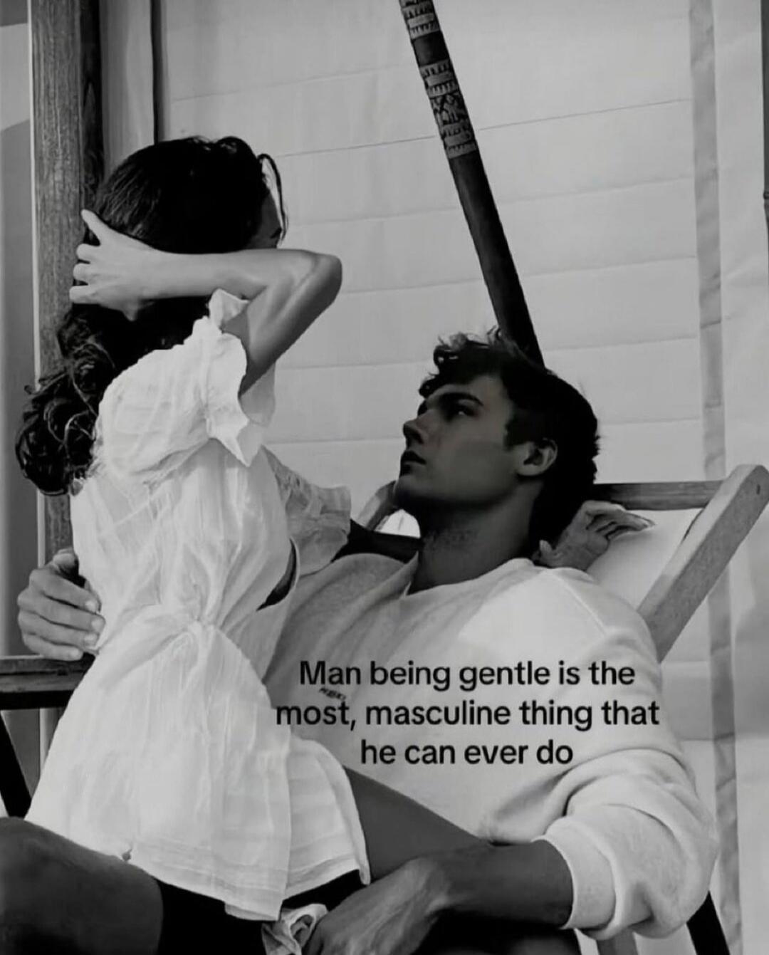 Man being gentle is the most, masculine thing that he can ever do