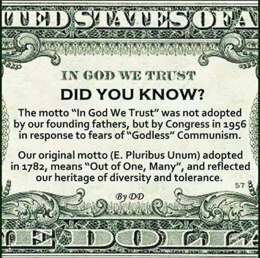 IN GOD WE TRUST DID YOU KNOW The motto In God We Trust was not adopted by our founding fathers but by Congress in 1956 in response to fears of Godless Communism Our original motto E Pluribus Unum adopted in 1782 means Out of One Many and reflected our heritage of diversity and tolerance