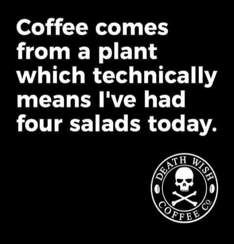 Coffee comes from a plant which technically means I've had four salads today. DEATH WISH COFFEE CO