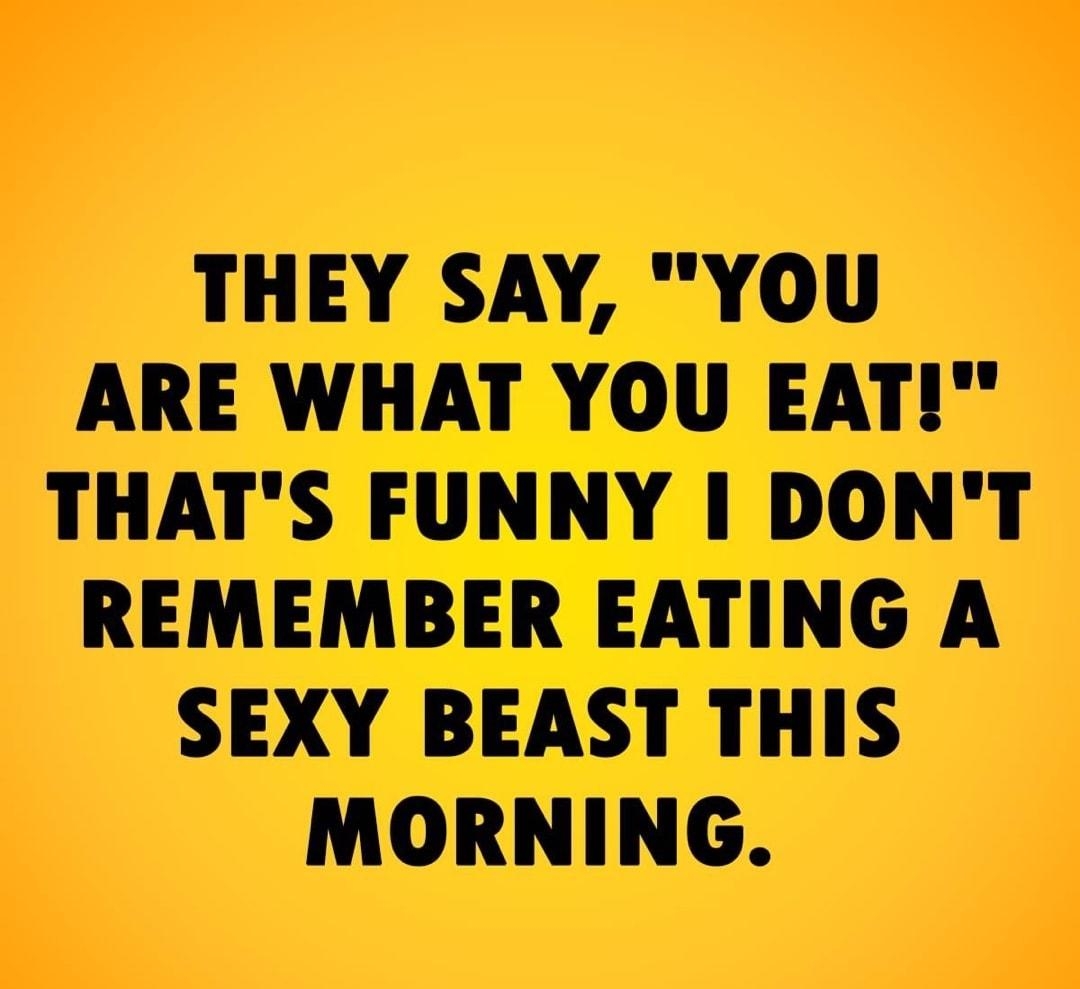 THEY SAY YOU ARE WHAT YOU EATI THATS FUNNY DONT REMEMBER EATING A SEXY BEAST THIS MORNING