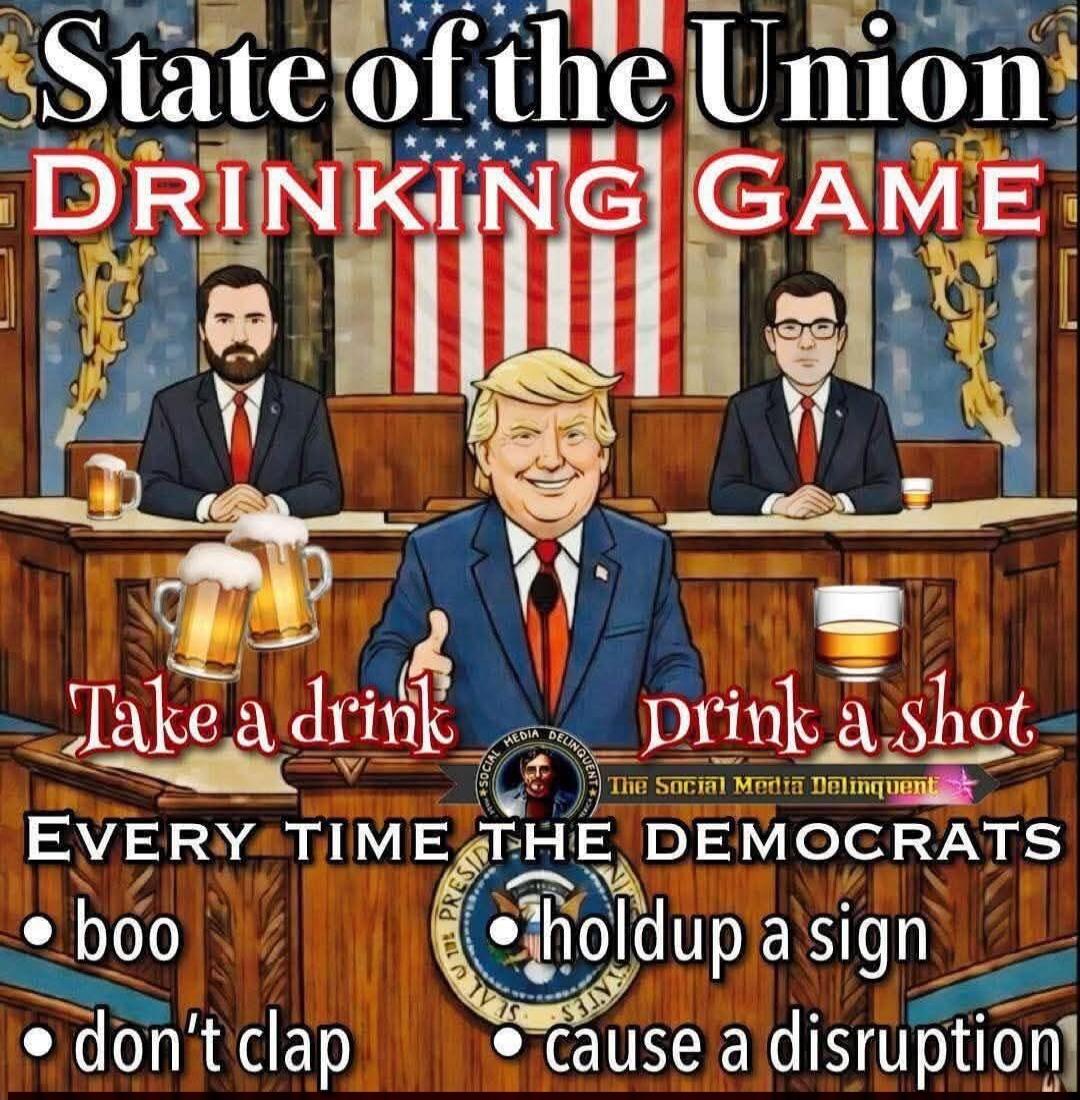 State of the Union
DRINKING GAME
Take a drink    Drink a shot
EVERY TIME THE DEMOCRATS
• boo  • hold up a sign  • don’t clap  • cause a disruption