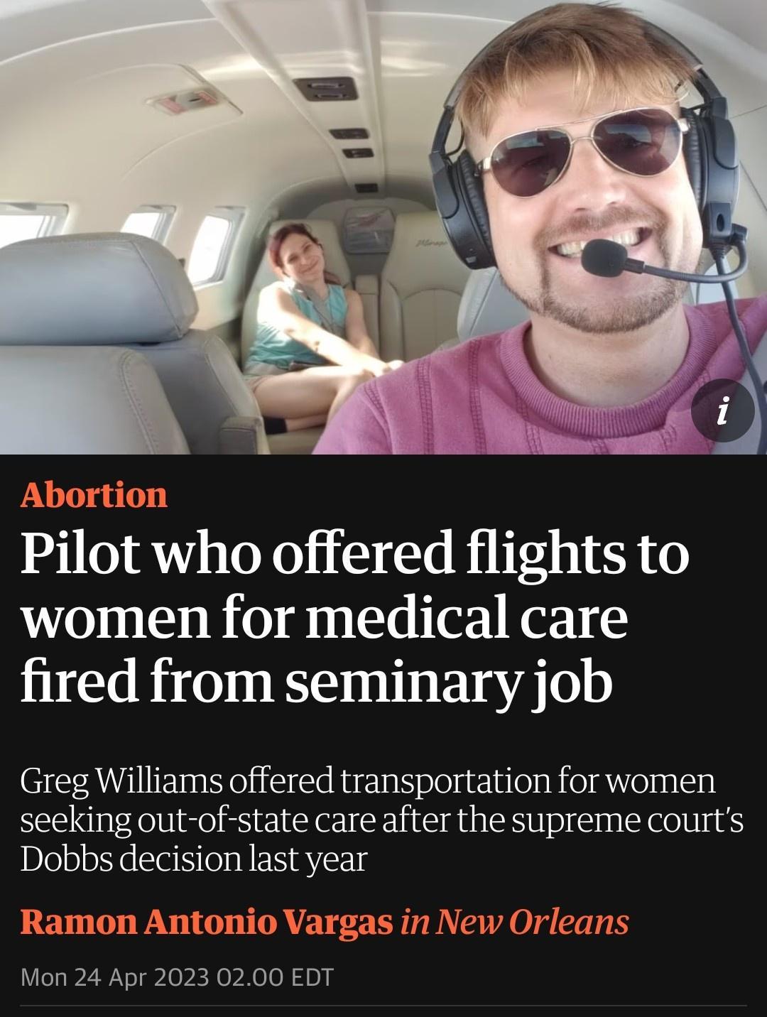 Abortion Pilot who offered flights to women for medical care fired from seminary job Greg Williams offered transportation for women seeking out of state care after the supreme courts Dobbs decision last year Ramon Antonio Vargas in New Orleans Mon 24 Apr 2023 0200 EDT