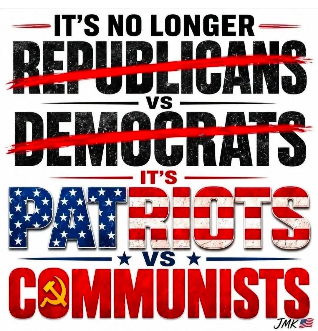 IT'S NO LONGER REPUBLICANS VS DEMOCRATS IT'S PATRIOTS VS COMMUNISTS JMK