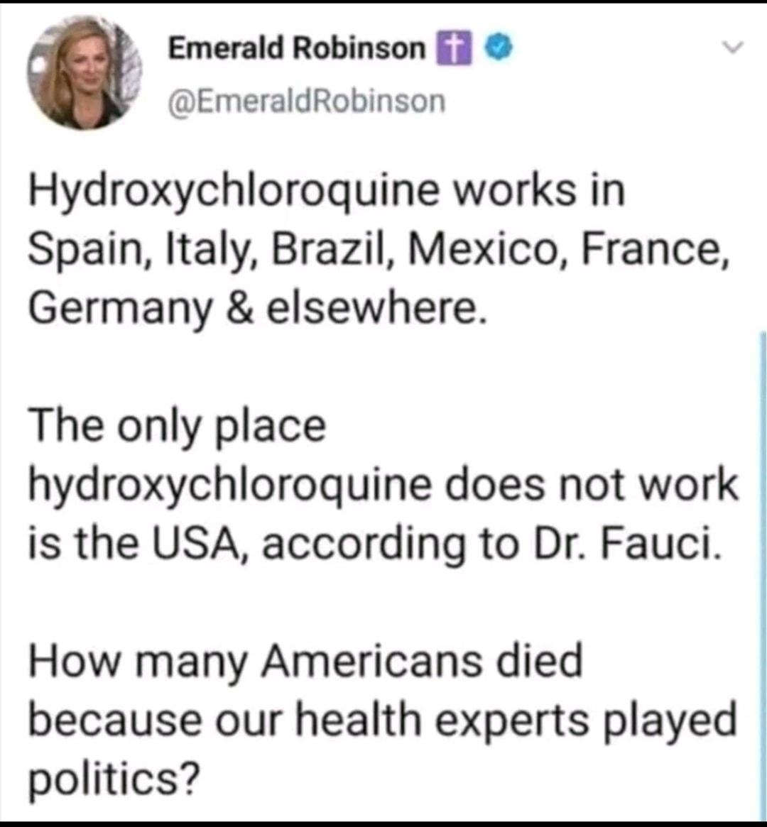 A Emerald Robinson EmeraldRobinson Hydroxychloroquine works in Spain Italy Brazil Mexico France Germany elsewhere The only place hydroxychloroquine does not work is the USA according to Dr Fauci How many Americans died because our health experts played politics