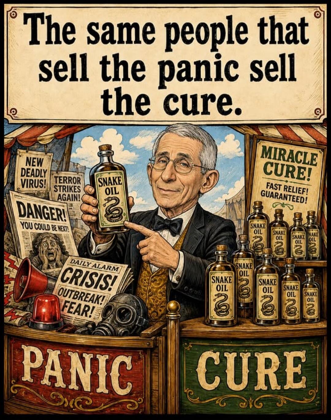The same people that sell the panic sell the cure. NEW DEADLY VIRUS! TERROR STRIKES AGAIN! DANGER! YOU COULD BE NEXT! DAILY ALARM CRISIS! OUTBREAK! FEAR! PANIC MIRACLE CURE! FAST RELIEF! GUARANTEED! SNAKE OIL CURE