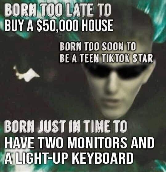 BRlil CATETO BUY A 50000 HOUSE BORN T00SOONTO BE A TEEMITIKTOKSTAR l R BORN JUST IN TIME T0 HAVE TWO MONITORS AND GHT UP KEYBOARD N