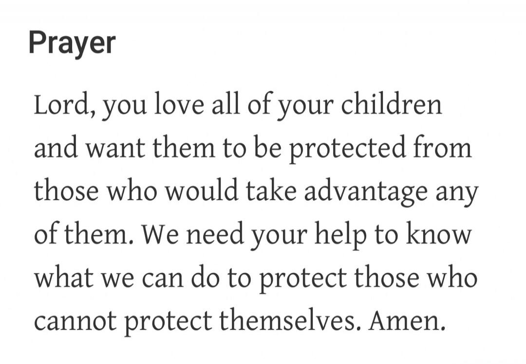 Prayer. Lord, you love all of your children and want them to be protected from those who would take advantage of them. We need your help to know what we can do to protect those who cannot protect themselves. Amen.