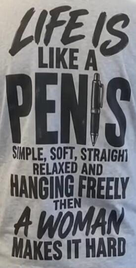 LIFE IS LIKE A PENIS SIMPLE, SOFT, STRAIGHT RELAXED AND HANGING FREELY THEN A WOMAN MAKES IT HARD