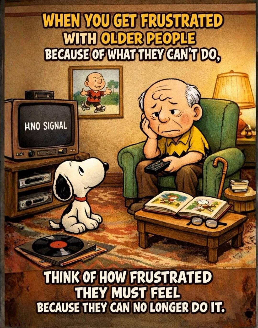 WHEN YOU GET FRUSTRATED WITH OLDER PEOPLE BECAUSE OF WHAT THEY CAN'T DO, HNO SIGNAL THINK OF HOW FRUSTRATED THEY MUST FEEL BECAUSE THEY CAN NO LONGER DO IT.