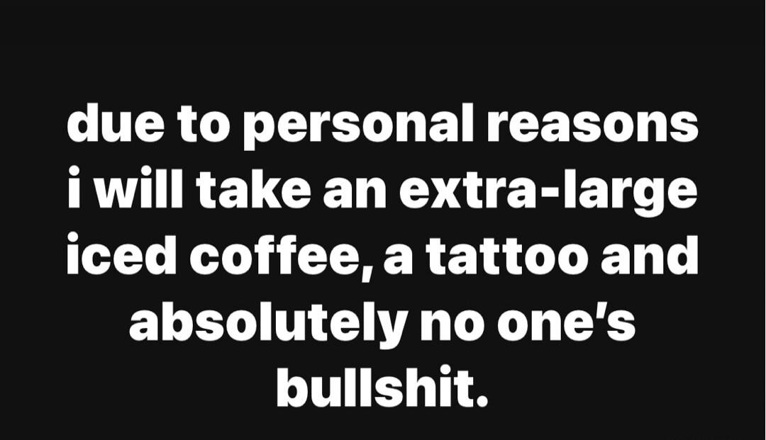 due to personal reasons i will take an extra-large iced coffee, a tattoo and absolutely no one's bullshit.