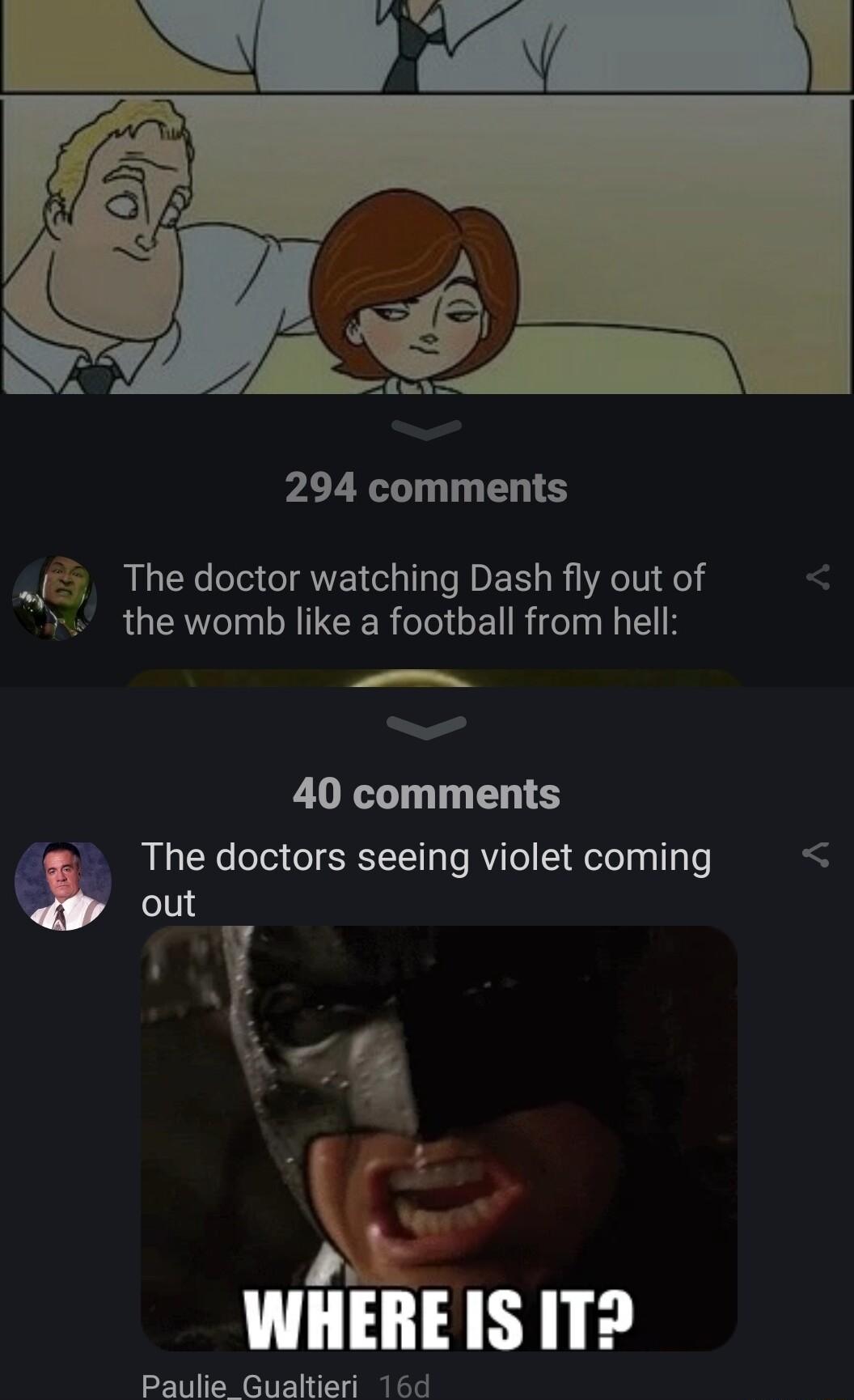 294 comments y The doctor watching Dash fly out of the womb like a football from hell 40 comments The doctors seeing violet coming out g i ke WHEREIS IT Paulie Gualtieri 16d