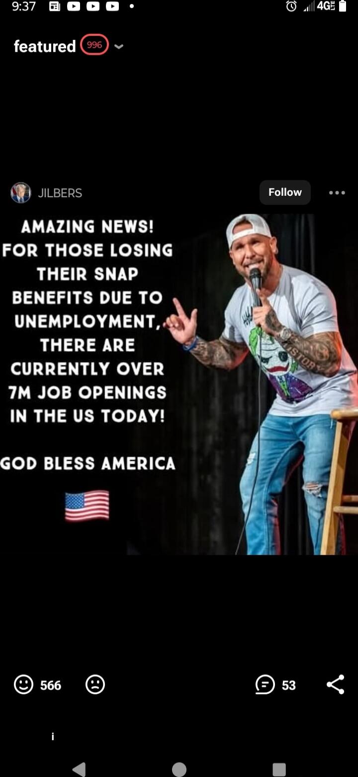 AMAZING NEWS! FOR THOSE LOSING THEIR SNAP BENEFITS DUE TO UNEMPLOYMENT, THERE ARE CURRENTLY OVER 7M JOB OPENINGS IN THE US TODAY! GOD BLESS AMERICA 🇺🇸
