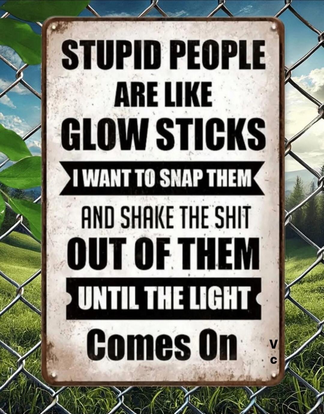 STUPID PEOPLE ARE LIKE GLOW STICKS I WANT TO SNAP THEM AND SHAKE THE SHIT OUT OF THEM UNTIL THE LIGHT Comes On