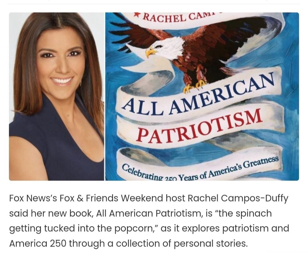 RACHEL CAM... ALL AMERICAN PATRIOTISM Celebrating 250 Years of America's Greatness. Fox News's Fox & Friends Weekend host Rachel Campos-Duffy said her new book, All American Patriotism, is “the spinach getting tucked into the popcorn,” as it explores patriotism and America 250 through a collection of personal stories.