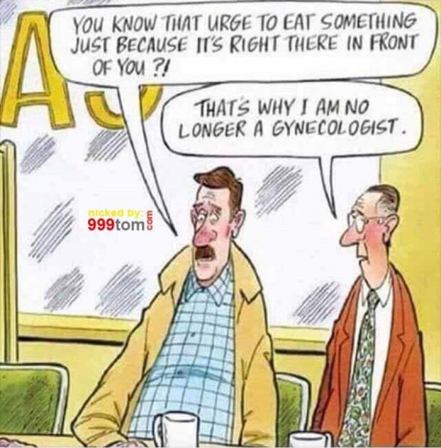 YOU KNOW THAT URGE TO EAT SOMETHING JUST BECAUSE IT'S RIGHT THERE IN FRONT OF YOU ?!
THAT'S WHY I AM NO LONGER A GYNECOLOGIST.