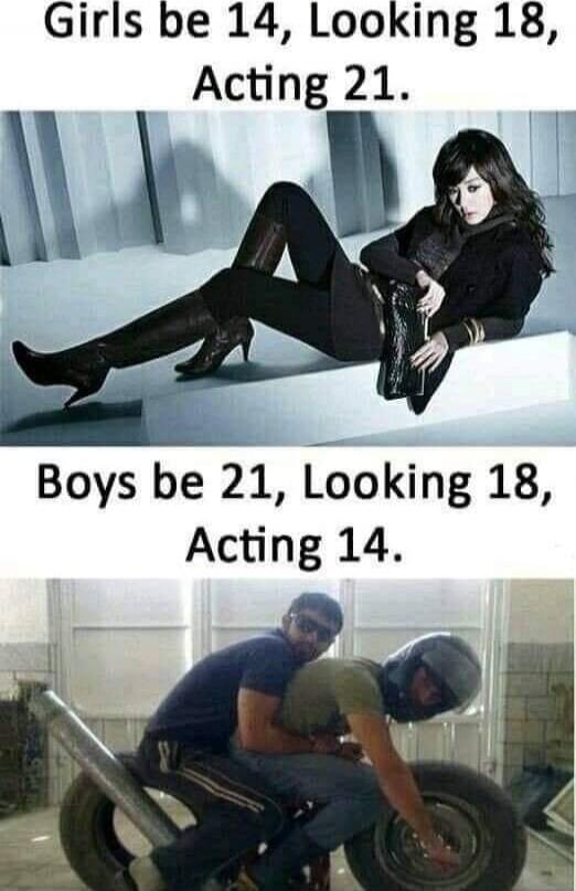 Girls be 14, Looking 18, Acting 21. Boys be 21, Looking 18, Acting 14.