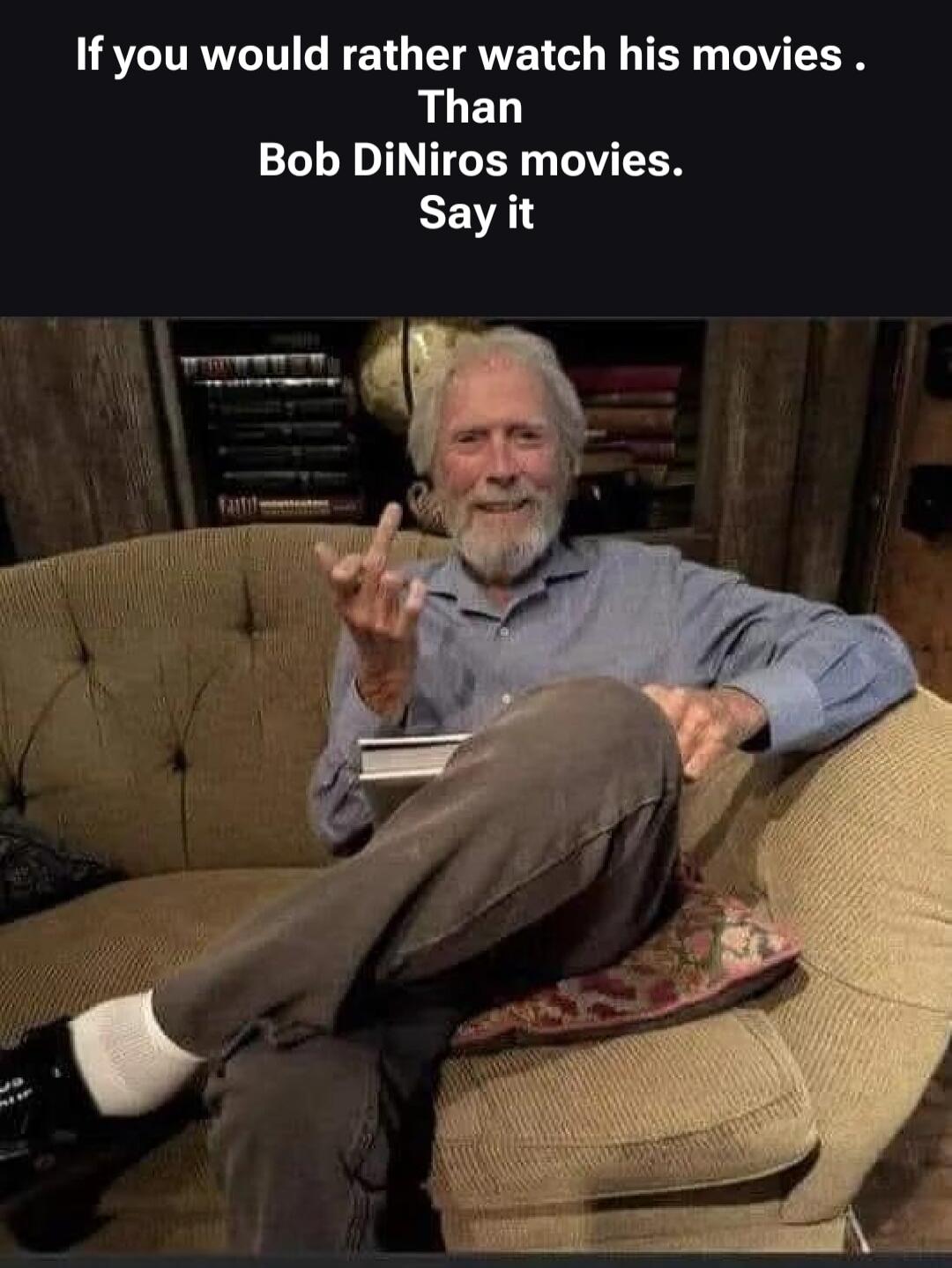 If you would rather watch his movies. Than Bob DiNiros movies. Say it