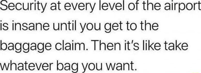 Security at every level of the airport is insane until you get to the baggage claim Then its like take whatever bag you want