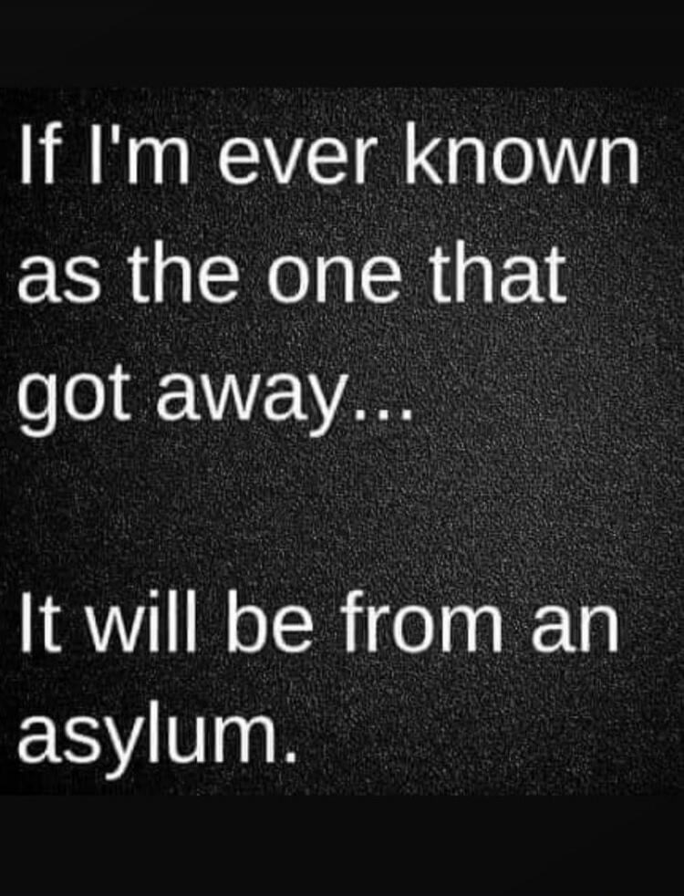 If I'm ever known as the one that got away... It will be from an asylum.