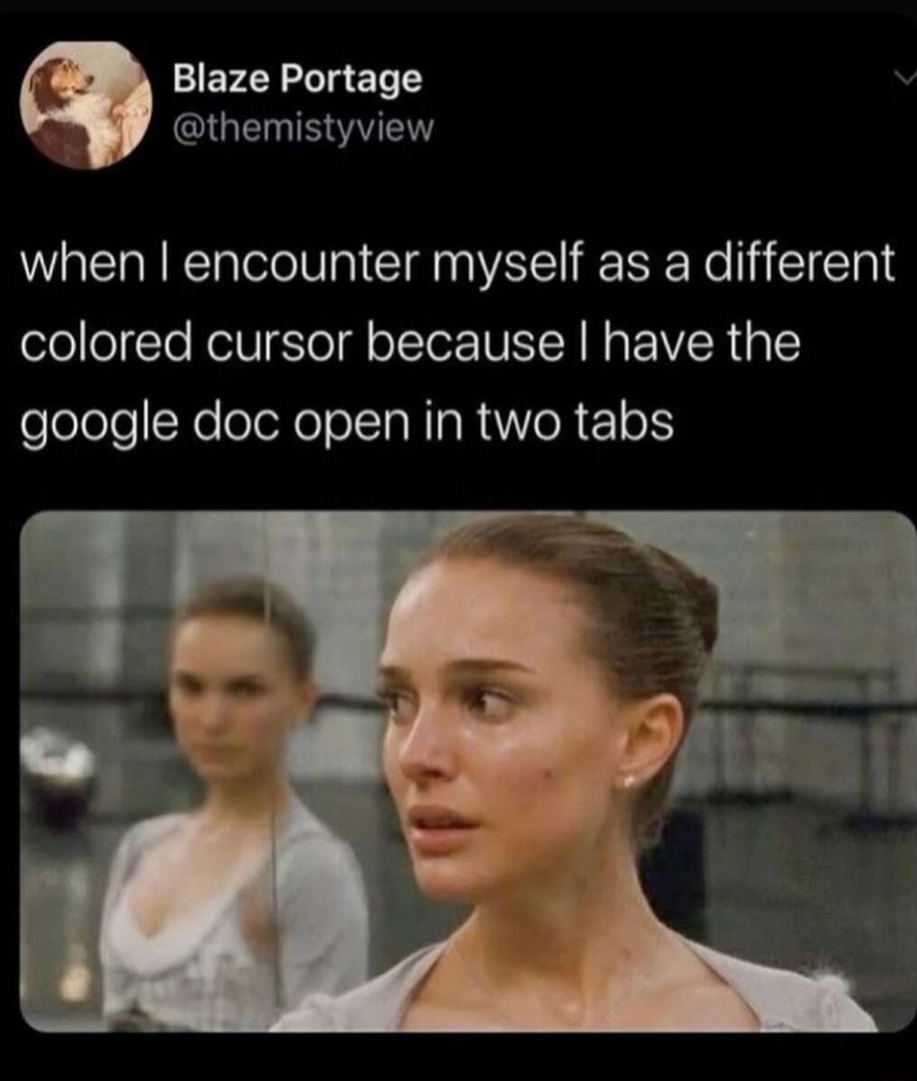 when I encounter myself as a different colored cursor because I have the google doc open in two tabs