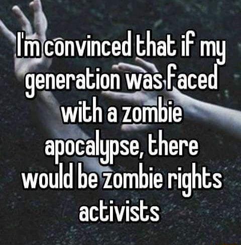 IQconvmced A EATRT eneration was Faced 3 witha zomb pocalgpse there would bezombie rights activists