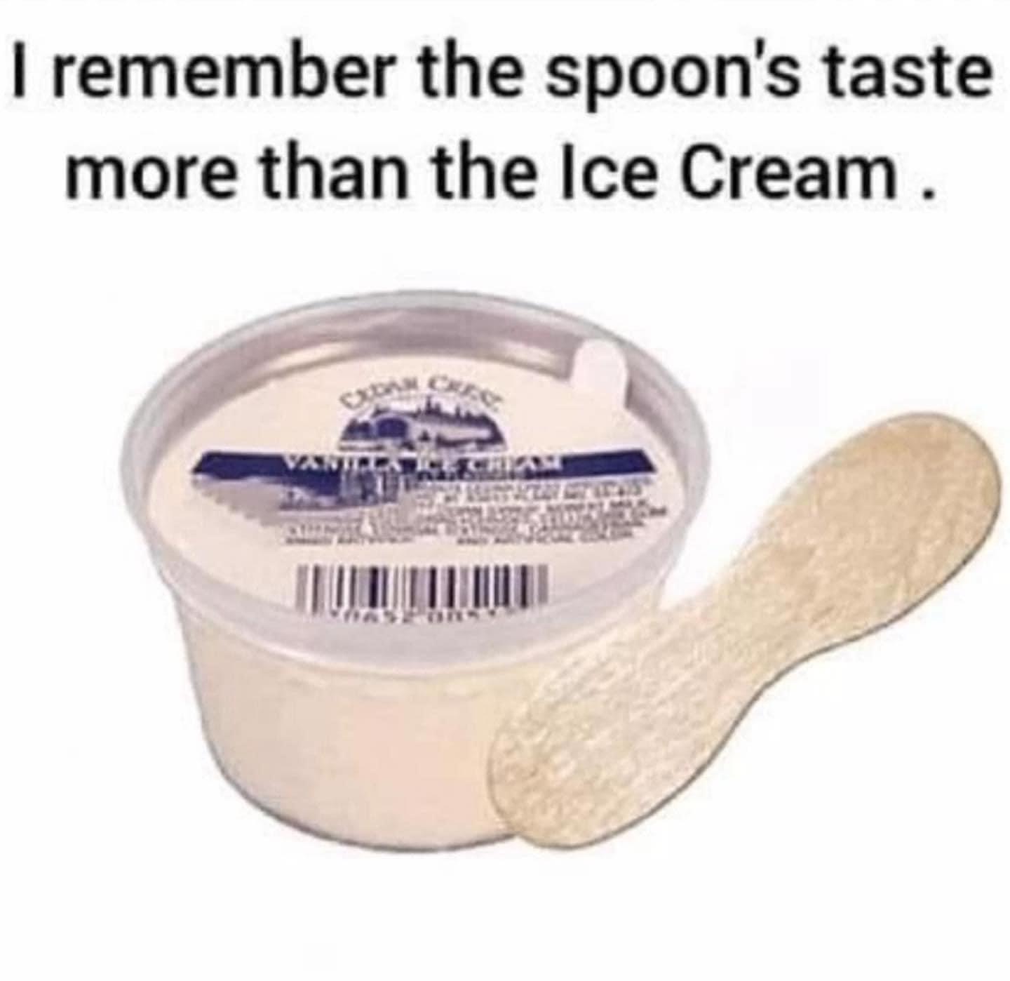 remember the spoons taste more than the Ice Cream T e