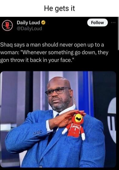 He gets it O Daily Loud Foliow Shaq says a man should never open up to a woman Whenever something go down they gon throw it back in your face