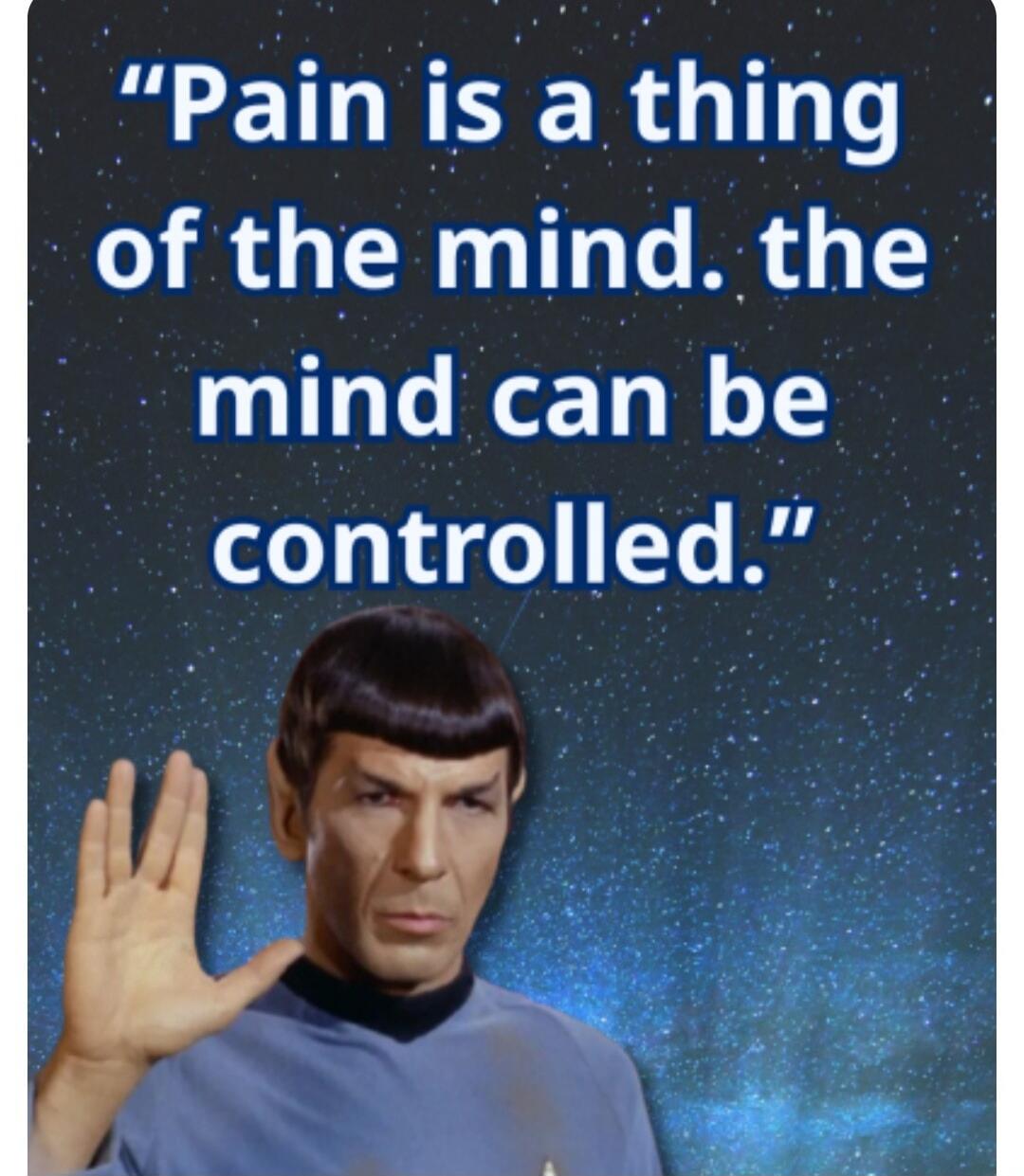 Pain is a thing of the mind. the mind can be controlled.