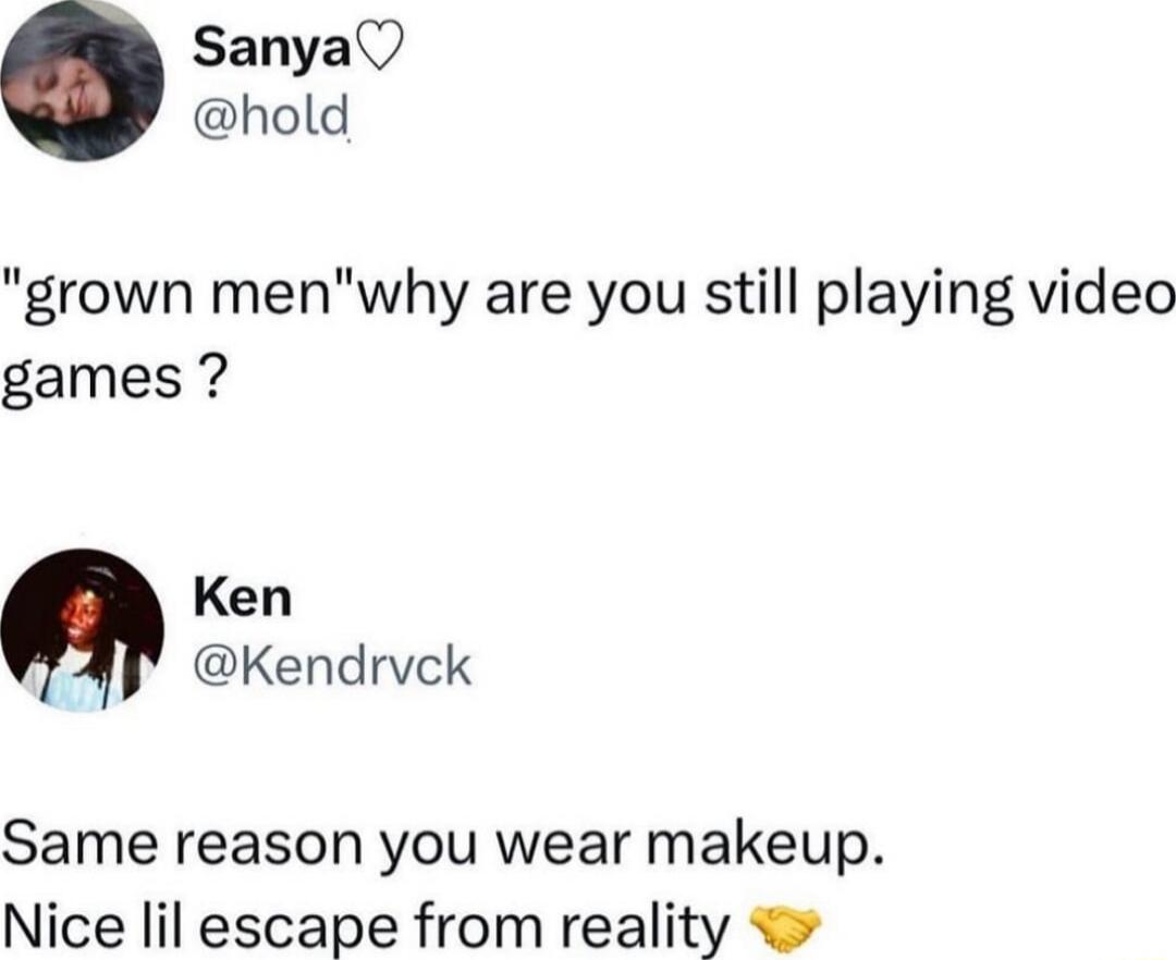 B SanyaQ hold grown menwhy are you still playing video games Ken Kendrvck Same reason you wear makeup Nice lil escape from reality