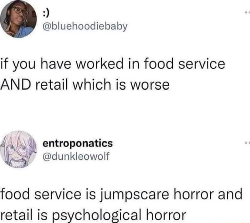 bluehoodiebaby if you have worked in food service AND retail which is worse entroponatics ir dunkleowolf food service is jumpscare horror and retail is Eszcholoical horror