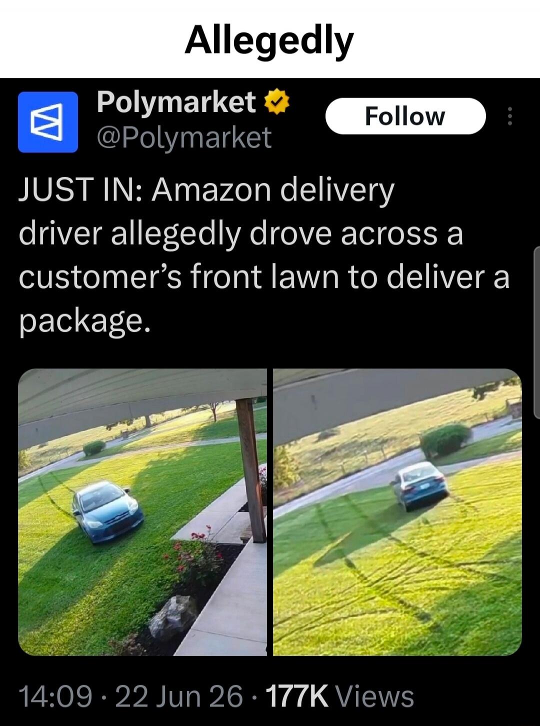 Allegedly Polymarket @Polymarket Follow JUST IN: Amazon delivery driver allegedly drove across a customer's front lawn to deliver a package. 14:09 · 22 Jun 26 · 177K Views