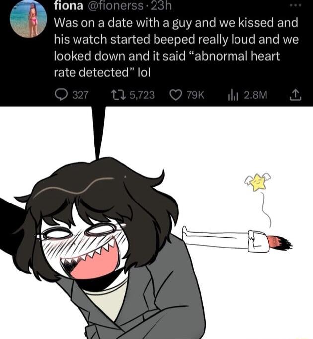 fiona Was on a date with a guy and we kissed and his watch started beeped really loud and we looked down and it said abnormal heart rate detected lol