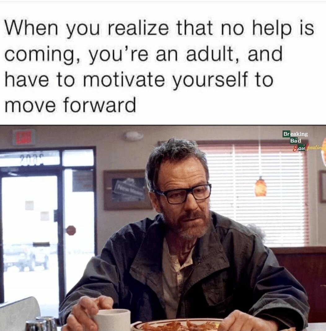When you realize that no help is coming, you’re an adult, and have to motivate yourself to move forward