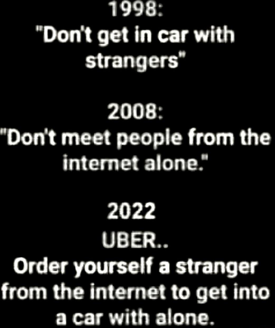 1998 Dont get in car with strangers 2008 Dont meet people from the internet alone from the internet to get into a car with alone