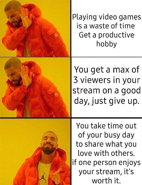 i Playing video games vy is a waste of time Get a productive 1 5 hobby f v You get a max of w2 3 viewers in your stream on a good 2 3 day just give up You take time out of your busy day to share what you 43 love with others if one person enjoys your stream its worth it