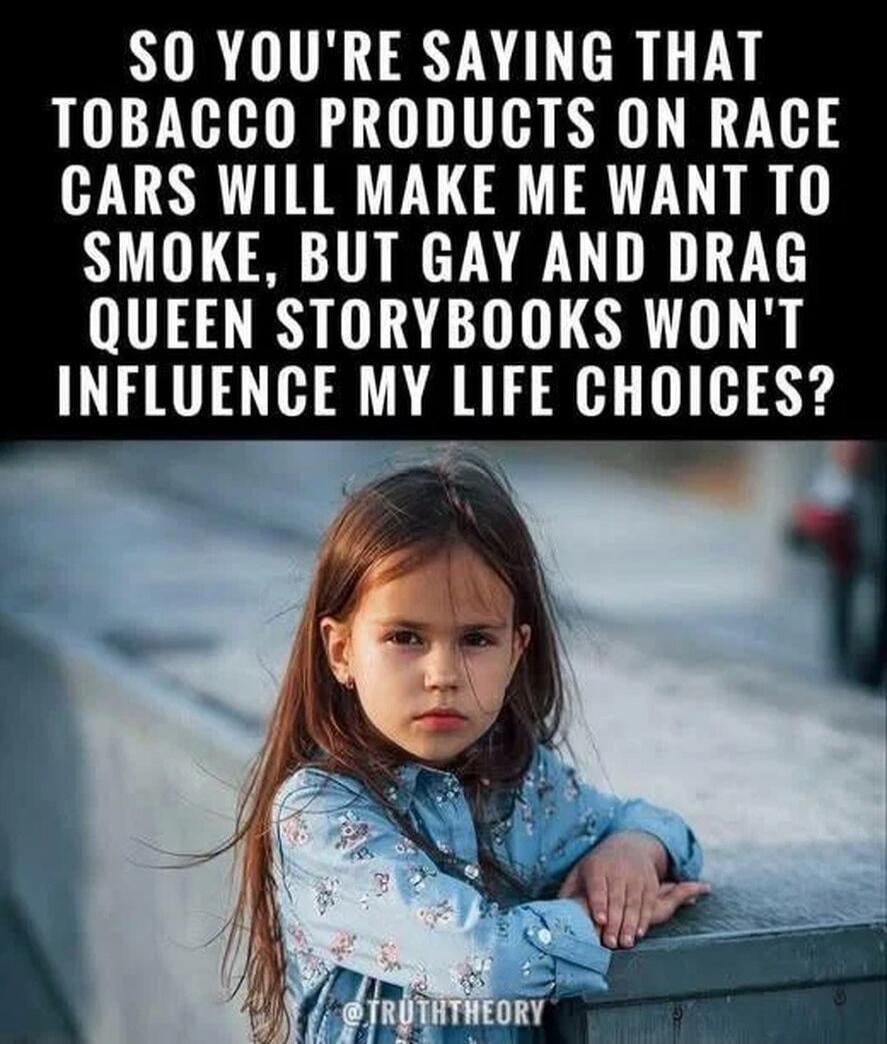 SO YOU'RE SAYING THAT TOBACCO PRODUCTS ON RACE CARS WILL MAKE ME WANT TO SMOKE, BUT GAY AND DRAG QUEEN STORYBOOKS WON'T INFLUENCE MY LIFE CHOICES?