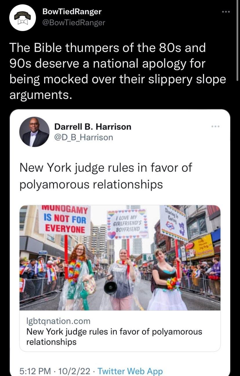 o BowTiedRanger The Bible thumpers of the 80s and 90s deserve a national apology for being mocked over their slippery slope arguments Darrell B Harrison D_B_Harrison New York judge rules in favor of polyamorous relationships Igbtqnationcom New York judge rules in favor of polyamorous relationships 12 PM 1
