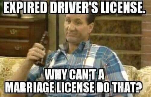 EXPIRED DRIVER'S LICENSE. WHY CANT A MARRIAGE LICENSE DO THAT?