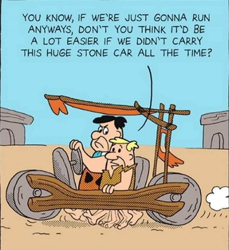 YOU KNOW, IF WE'RE JUST GONNA RUN ANYWAYS, DON'T YOU THINK IT'D BE A LOT EASIER IF WE DIDN'T CARRY THIS HUGE STONE CAR ALL THE TIME?