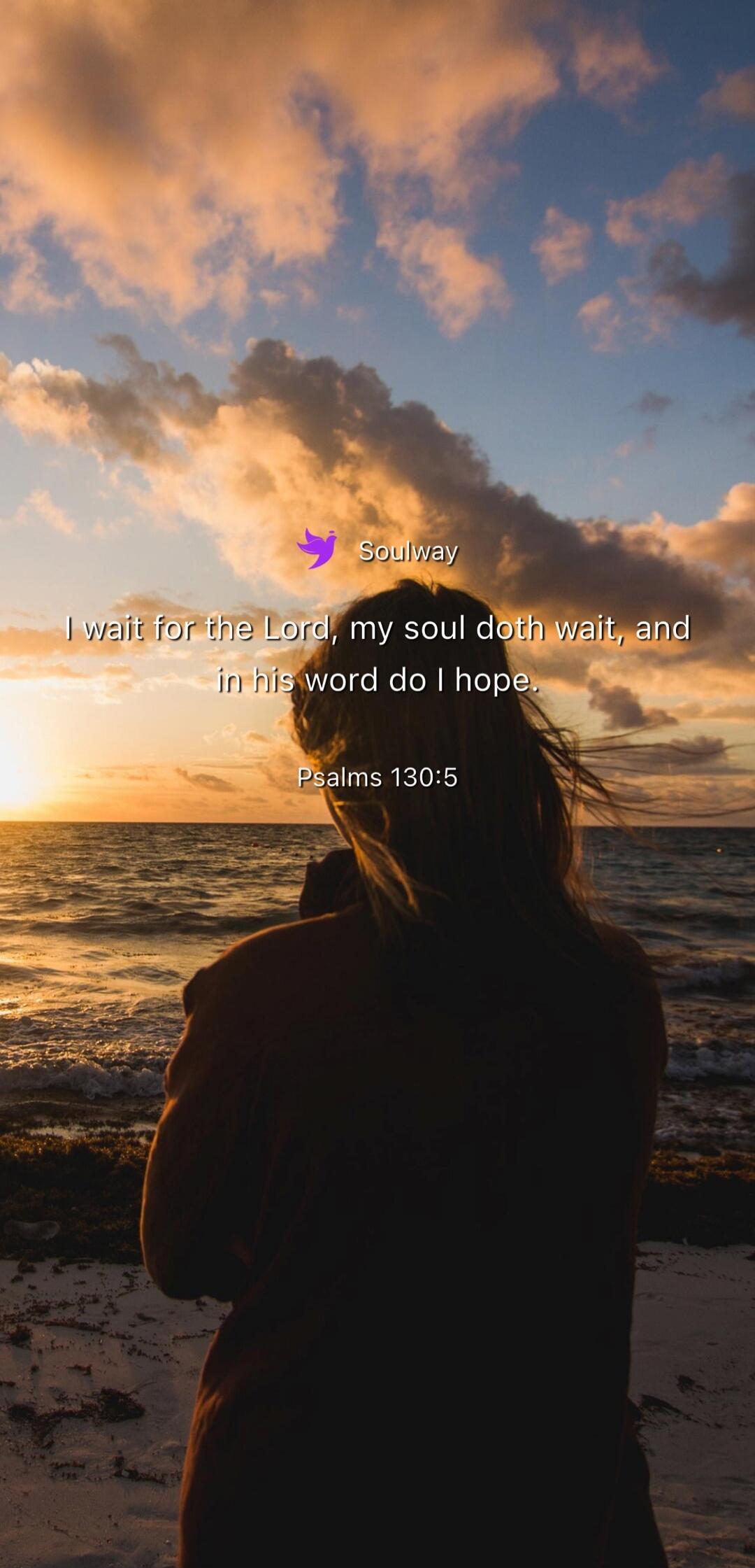 Soulway I wait for the Lord, my soul doth wait, and in his word do I hope. Psalms 130:5